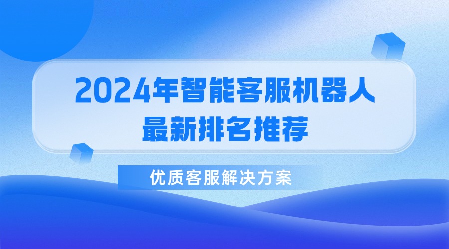 2024年智能客服机器人最新排名推荐，优质客服解决方案