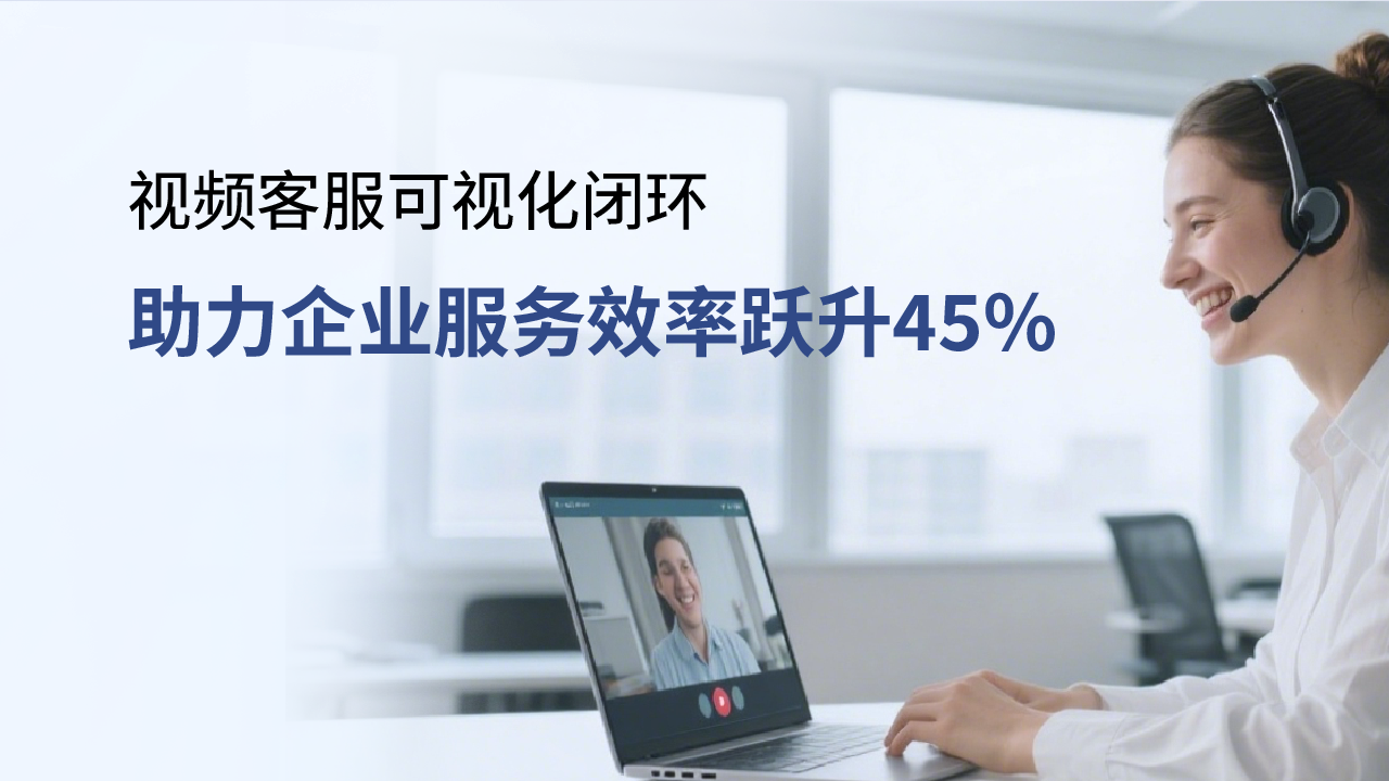 合力亿捷视频客服,可视化闭环助力企业服务效率跃升45%